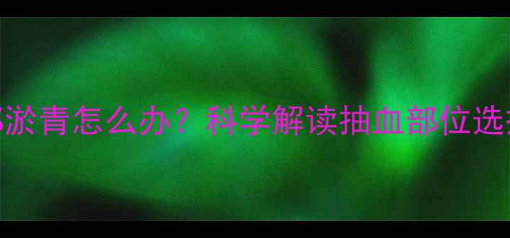 图片 静脉穿刺后腿部淤青怎么办？科学解读抽血部位选择与副作用预防