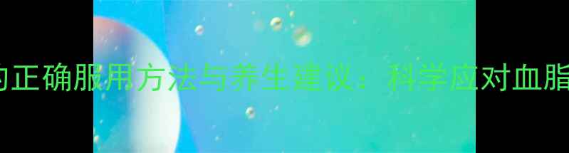 图片 非诺贝特胶囊的正确服用方法与养生建议：科学应对血脂问题守护健康1
