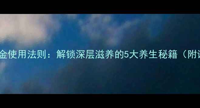 图片 面部凝脂黄金使用法则：解锁深层滋养的5大养生秘籍（附详细教程）1