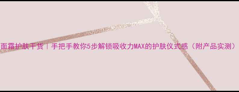 图片 面霜护肤干货｜手把手教你5步解锁吸收力MAX的护肤仪式感（附产品实测）