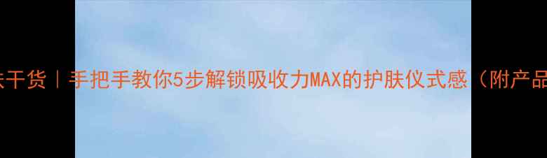 图片 面霜护肤干货｜手把手教你5步解锁吸收力MAX的护肤仪式感（附产品实测）2