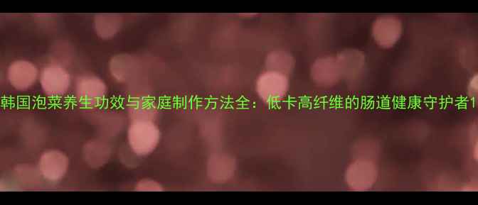 图片 韩国泡菜养生功效与家庭制作方法全：低卡高纤维的肠道健康守护者1