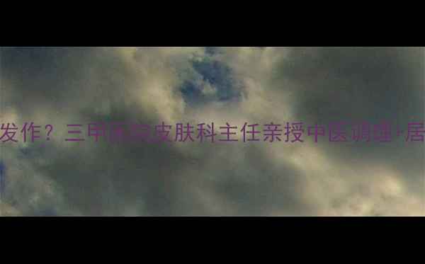 图片 顽固性湿疹反复发作？三甲医院皮肤科主任亲授中医调理+居家护理全攻略🌿