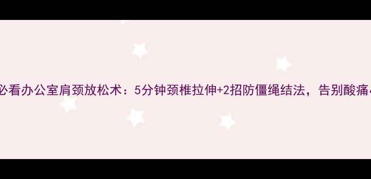 图片 颈椎养护必看办公室肩颈放松术：5分钟颈椎拉伸+2招防僵绳结法，告别酸痛小妙招！2