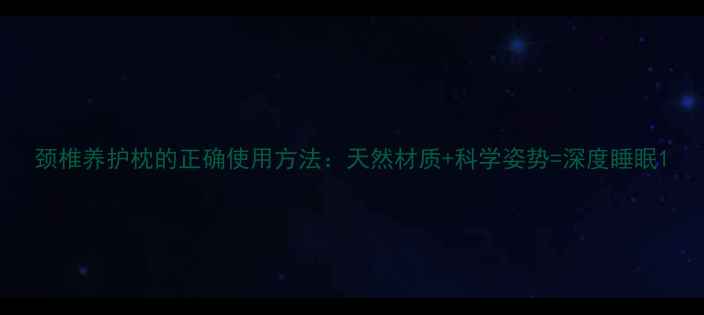 图片 颈椎养护枕的正确使用方法：天然材质+科学姿势=深度睡眠1