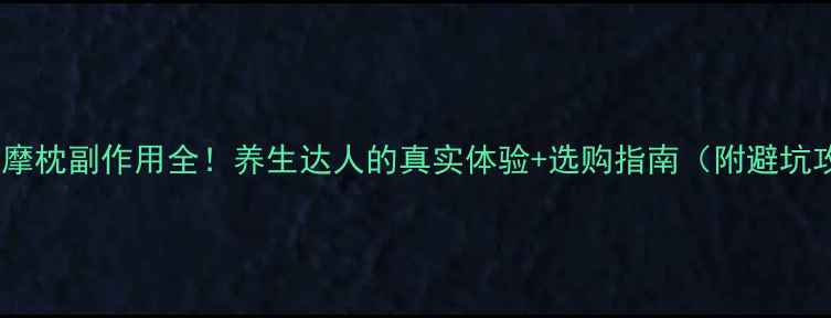 图片 颈椎按摩枕副作用全！养生达人的真实体验+选购指南（附避坑攻略）1