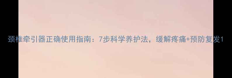 图片 颈椎牵引器正确使用指南：7步科学养护法，缓解疼痛+预防复发1