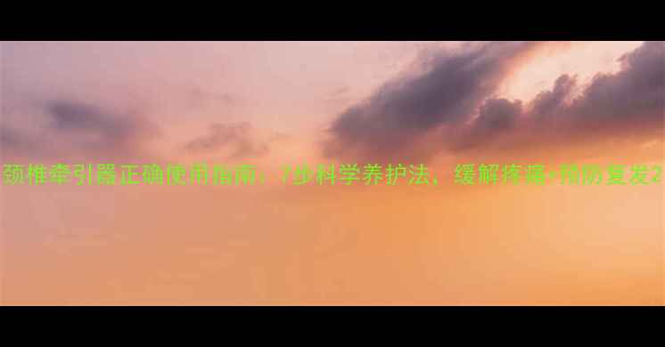 图片 颈椎牵引器正确使用指南：7步科学养护法，缓解疼痛+预防复发2