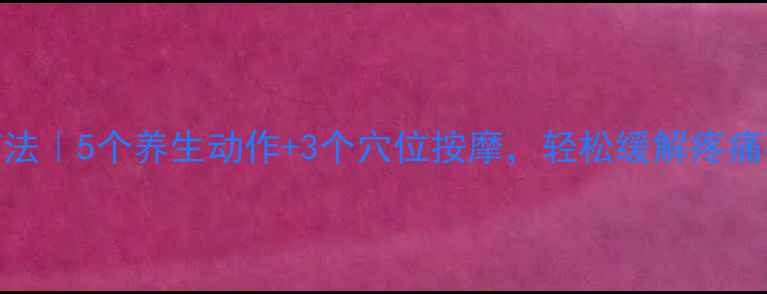 图片 颈椎病家庭疗法｜5个养生动作+3个穴位按摩，轻松缓解疼痛不花冤枉钱！