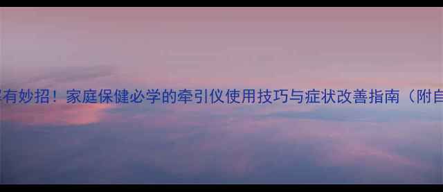 图片 颈椎病缓解有妙招！家庭保健必学的牵引仪使用技巧与症状改善指南（附自测清单）1