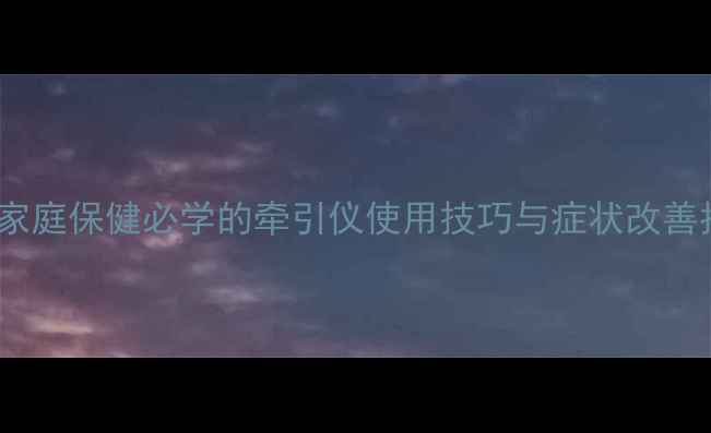 图片 颈椎病缓解有妙招！家庭保健必学的牵引仪使用技巧与症状改善指南（附自测清单）2