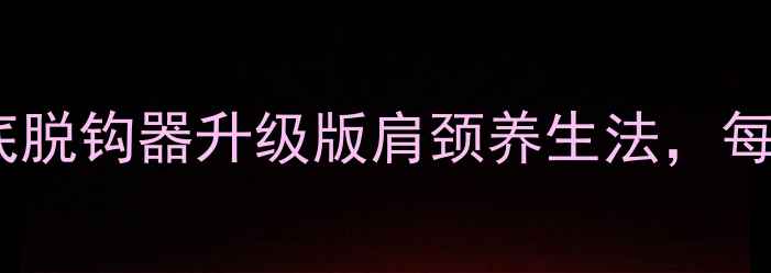 图片 颈椎调理黄金搭档：挂底脱钩器升级版肩颈养生法，每天10分钟告别僵硬酸痛2