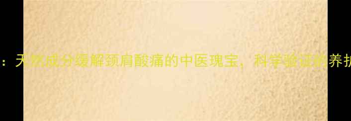 图片 颈痛片：天然成分缓解颈肩酸痛的中医瑰宝，科学验证的养护指南1