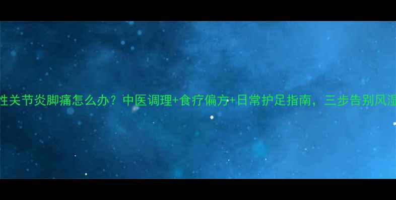 图片 风湿性关节炎脚痛怎么办？中医调理+食疗偏方+日常护足指南，三步告别风湿困扰