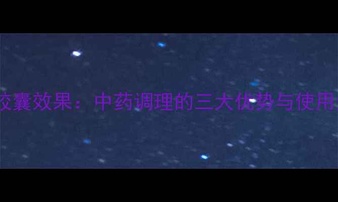 图片 风湿骨疼胶囊效果：中药调理的三大优势与使用注意事项2
