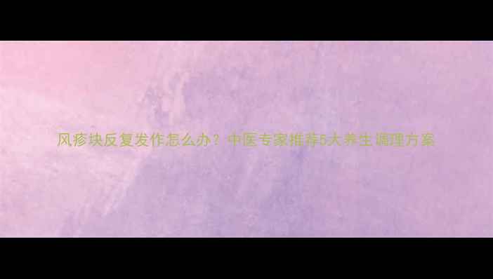 图片 风疹块反复发作怎么办？中医专家推荐5大养生调理方案