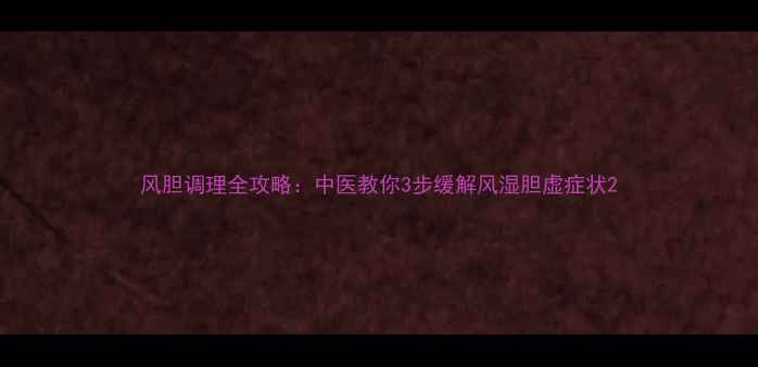 图片 风胆调理全攻略：中医教你3步缓解风湿胆虚症状2