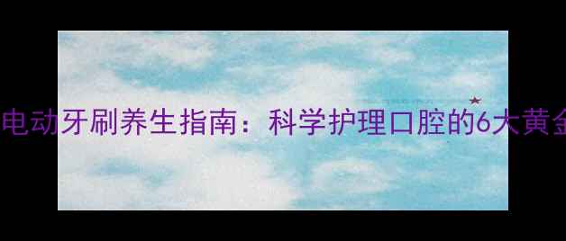 图片 飞利浦电动牙刷养生指南：科学护理口腔的6大黄金法则2