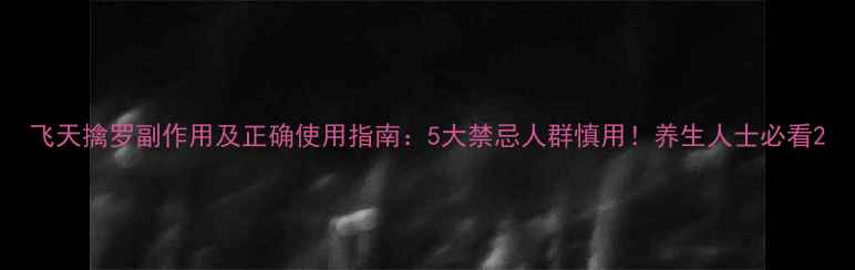 图片 飞天擒罗副作用及正确使用指南：5大禁忌人群慎用！养生人士必看2