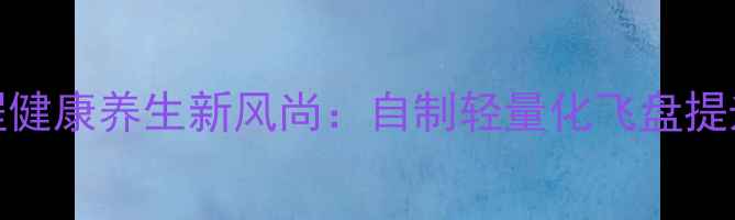 图片 飞盘DIY教程健康养生新风尚：自制轻量化飞盘提升运动效果2