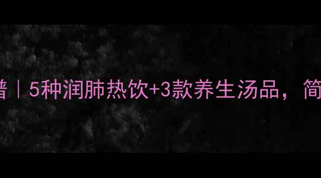 图片 食疗止咳化痰食谱｜5种润肺热饮+3款养生汤品，简单有效全家适用1