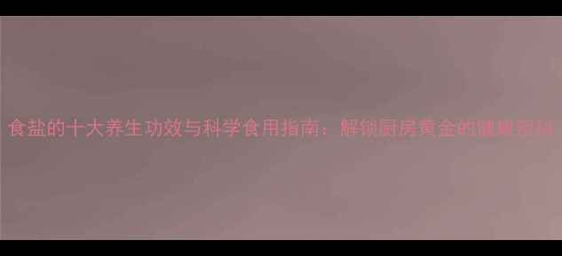 图片 食盐的十大养生功效与科学食用指南：解锁厨房黄金的健康密码