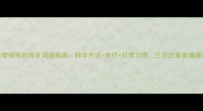 图片 食管狭窄的养生调理指南：科学方法+食疗+日常习惯，三步改善食道健康