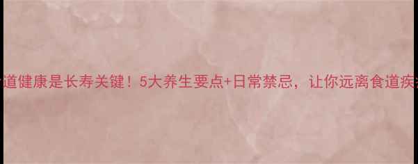 图片 食道健康是长寿关键！5大养生要点+日常禁忌，让你远离食道疾病