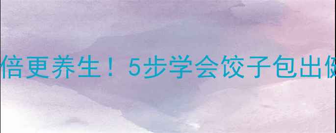 图片 饺子这样包，营养翻倍更养生！5步学会饺子包出健康力，全家都爱吃2
