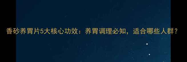 图片 香砂养胃片5大核心功效：养胃调理必知，适合哪些人群？