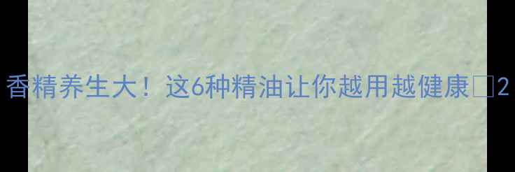图片 香精养生大！这6种精油让你越用越健康🌿2