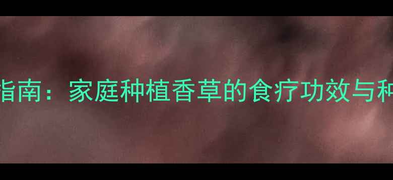 图片 香草养生指南：家庭种植香草的食疗功效与种植技巧全