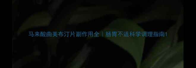 图片 马来酸曲美布汀片副作用全｜肠胃不适科学调理指南1