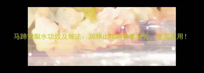 图片 马蹄雪梨水功效及做法：润肺止咳的养生秘方，全家适用！