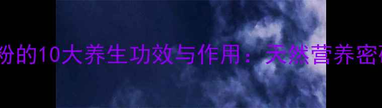 图片 马铃薯粉的10大养生功效与作用：天然营养密码大！1