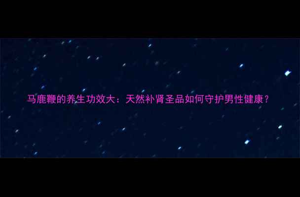 图片 马鹿鞭的养生功效大：天然补肾圣品如何守护男性健康？