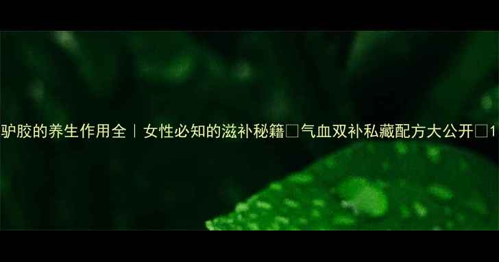 图片 驴胶的养生作用全｜女性必知的滋补秘籍✨气血双补私藏配方大公开💫1