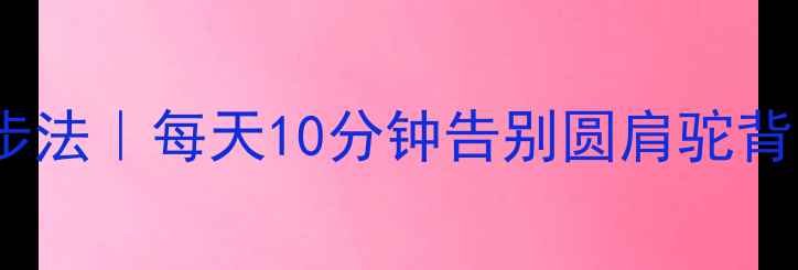 图片 驼背矫正黄金3步法｜每天10分钟告别圆肩驼背，改善脊柱健康
