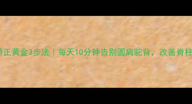 图片 驼背矫正黄金3步法｜每天10分钟告别圆肩驼背，改善脊柱健康1