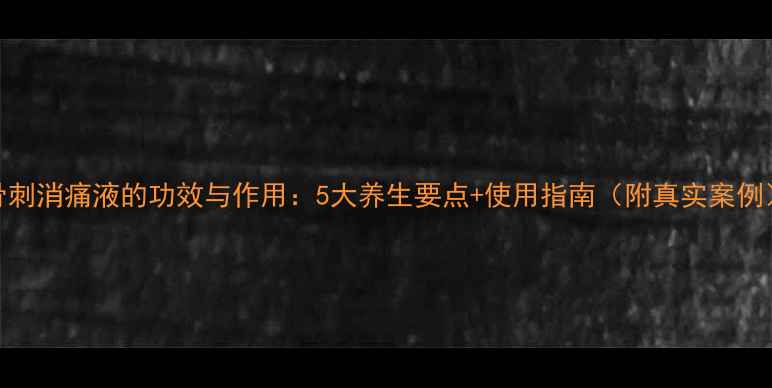 图片 骨刺消痛液的功效与作用：5大养生要点+使用指南（附真实案例）
