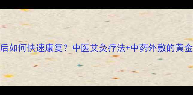 图片 骨折后如何快速康复？中医艾灸疗法+中药外敷的黄金搭配