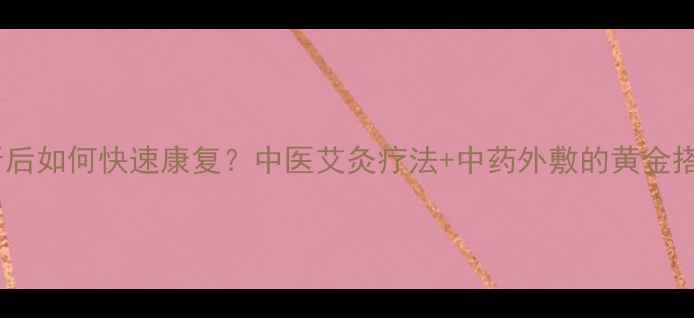 图片 骨折后如何快速康复？中医艾灸疗法+中药外敷的黄金搭配2