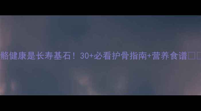 图片 骨骼健康是长寿基石！30+必看护骨指南+营养食谱💪✨1
