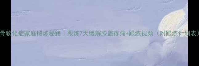 图片 髌骨软化症家庭锻炼秘籍｜跟练7天缓解膝盖疼痛+跟练视频（附跟练计划表）2