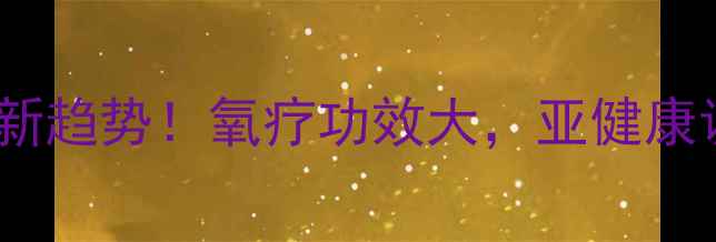 图片 高压氧舱养生新趋势！氧疗功效大，亚健康调理全攻略✨2