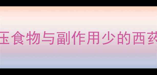 图片 高血压患者必看：天然降压食物与副作用少的西药推荐（附科学养生指南）