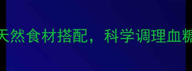 图片 高血糖食疗方：10种天然食材搭配，科学调理血糖健康（附详细做法）