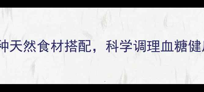 图片 高血糖食疗方：10种天然食材搭配，科学调理血糖健康（附详细做法）2