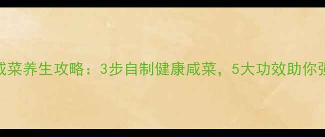图片 鬼子姜咸菜养生攻略：3步自制健康咸菜，5大功效助你强身健体