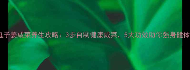 图片 鬼子姜咸菜养生攻略：3步自制健康咸菜，5大功效助你强身健体2